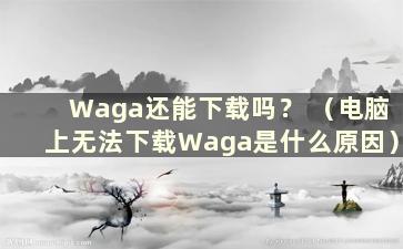 Waga还能下载吗？ （电脑上无法下载Waga是什么原因）